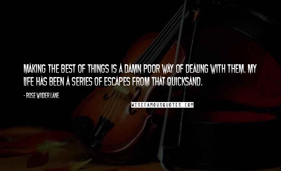 Rose Wilder Lane quotes: Making the best of things is a damn poor way of dealing with them. My life has been a series of escapes from that quicksand. Rose Wilder Lane quotes: Making the best of things is a damn poor way of dealing with them. My life has been a series of escapes from that quicksand.