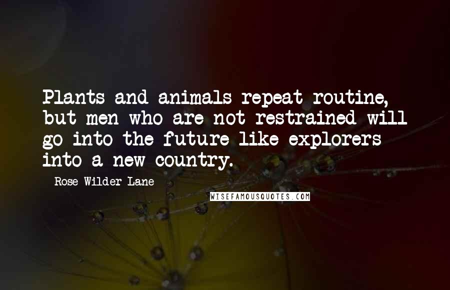 Rose Wilder Lane quotes: Plants and animals repeat routine, but men who are not restrained will go into the future like explorers into a new country. Rose Wilder Lane quotes: Plants and animals repeat routine, but men who are not restrained will go into the future like explorers into a new country.