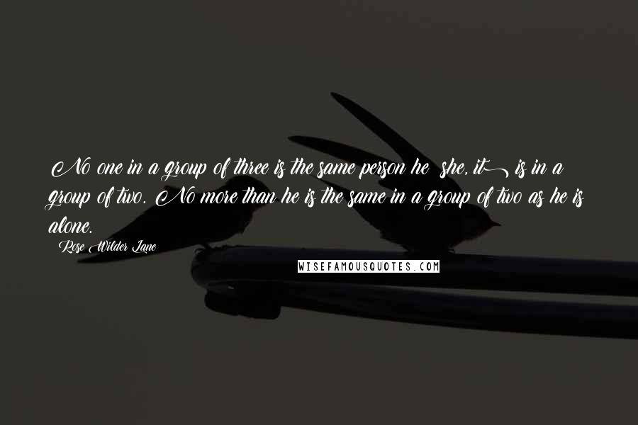 Rose Wilder Lane quotes: No one in a group of three is the same person he (she, it) is in a group of two. No more than he is the same in a group