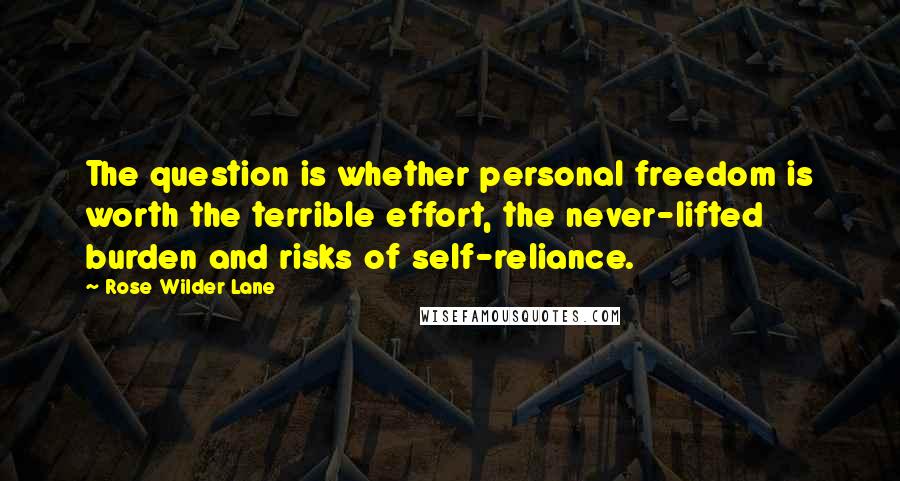 Rose Wilder Lane quotes: The question is whether personal freedom is worth the terrible effort, the never-lifted burden and risks of self-reliance.