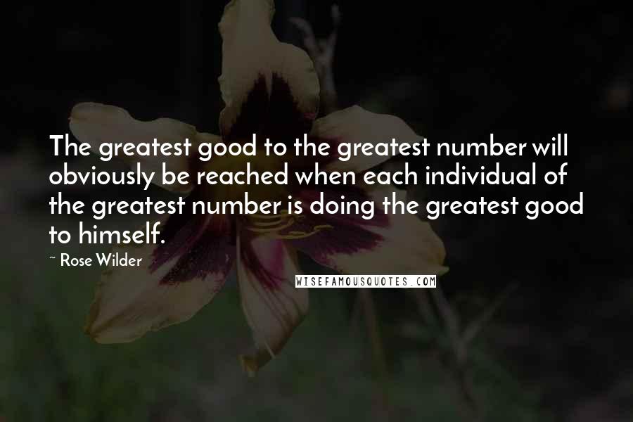 Rose Wilder quotes: The greatest good to the greatest number will obviously be reached when each individual of the greatest number is doing the greatest good to himself.