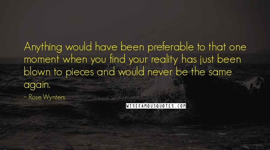 Rose Wynters quotes: Anything would have been preferable to that one moment when you find your reality has just been blown to pieces and would never be the same again.