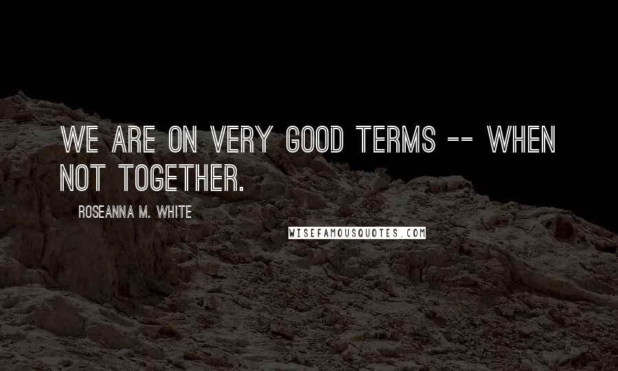 Roseanna M. White quotes: We are on very good terms -- when not together.