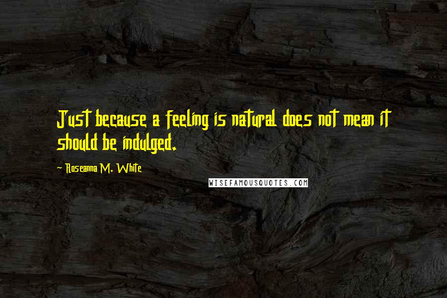 Roseanna M. White quotes: Just because a feeling is natural does not mean it should be indulged.