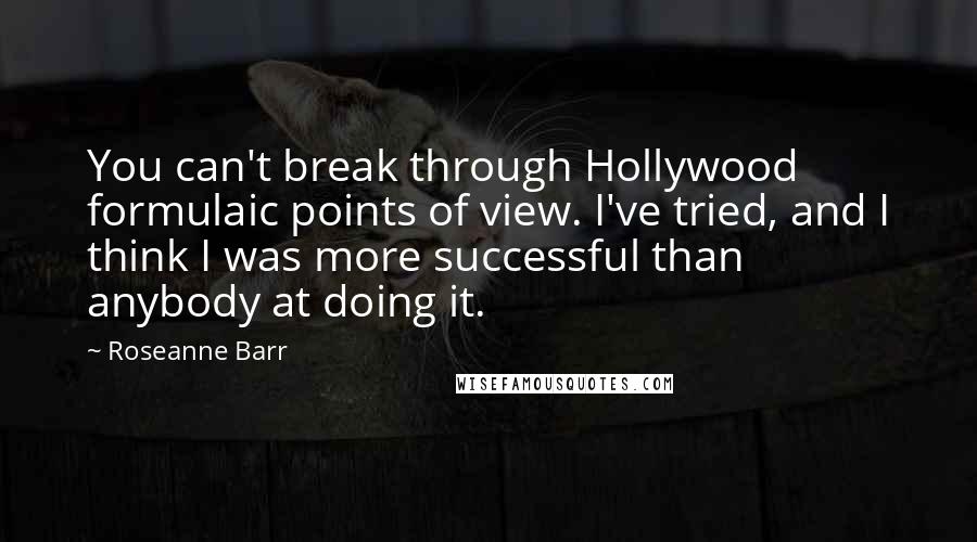 Roseanne Barr quotes: You can't break through Hollywood formulaic points of view. I've tried, and I think I was more successful than anybody at doing it.