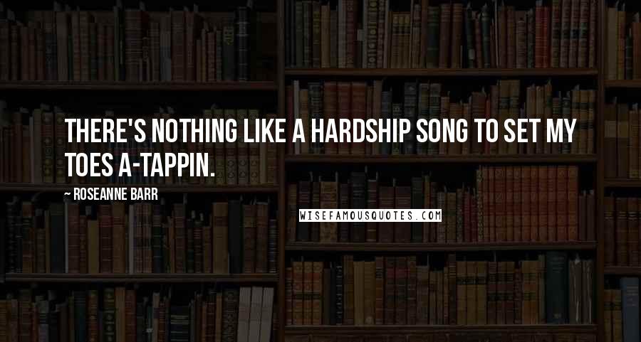 Roseanne Barr quotes: There's nothing like a hardship song to set my toes a-tappin.