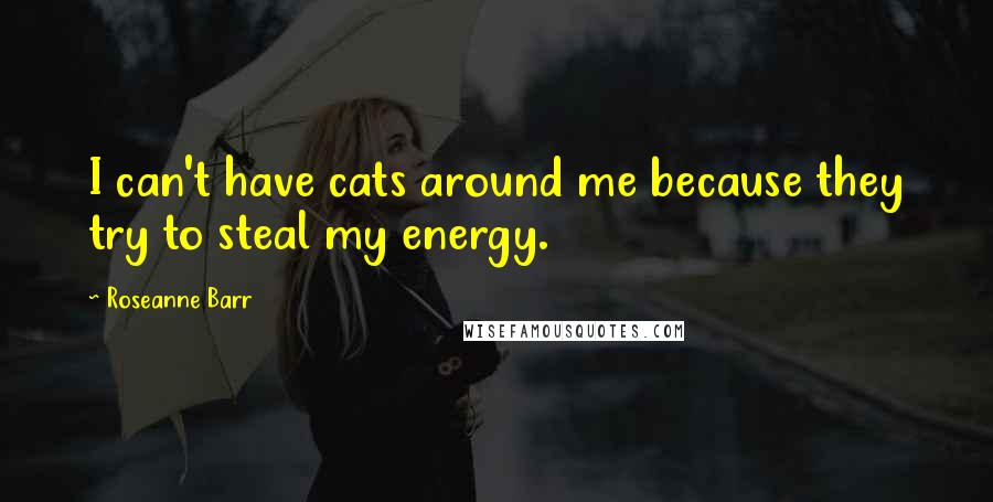 Roseanne Barr quotes: I can't have cats around me because they try to steal my energy.