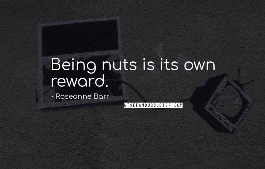 Roseanne Barr quotes: Being nuts is its own reward.
