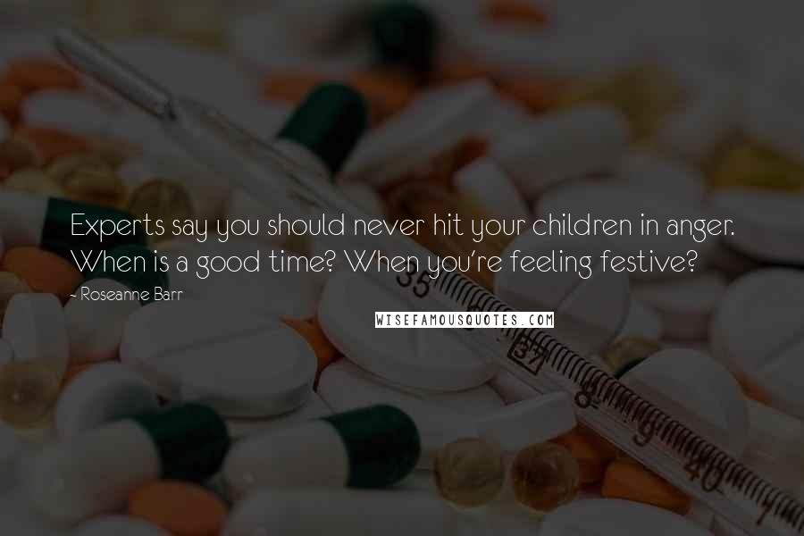 Roseanne Barr quotes: Experts say you should never hit your children in anger. When is a good time? When you're feeling festive?