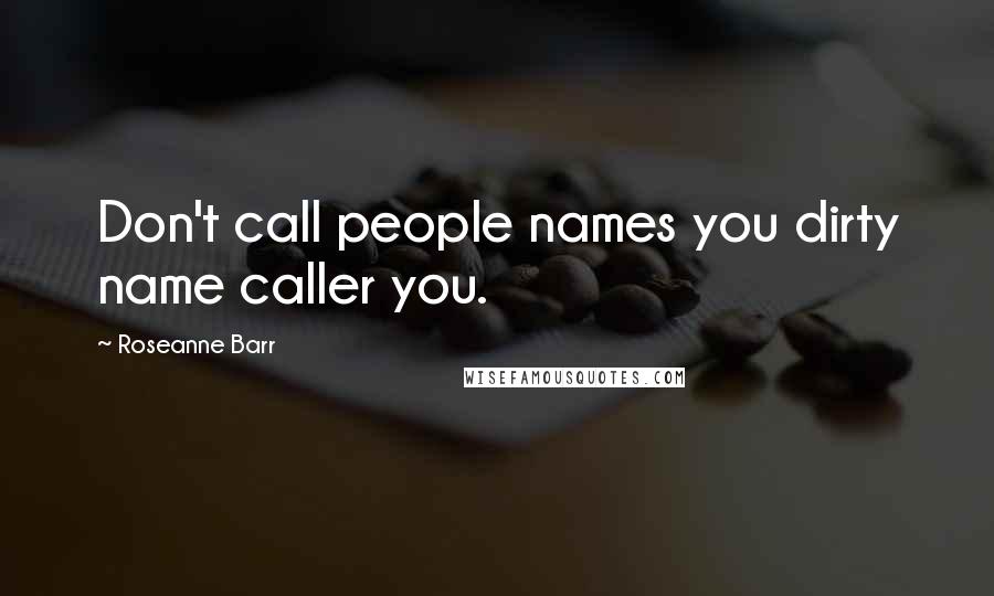 Roseanne Barr quotes: Don't call people names you dirty name caller you.