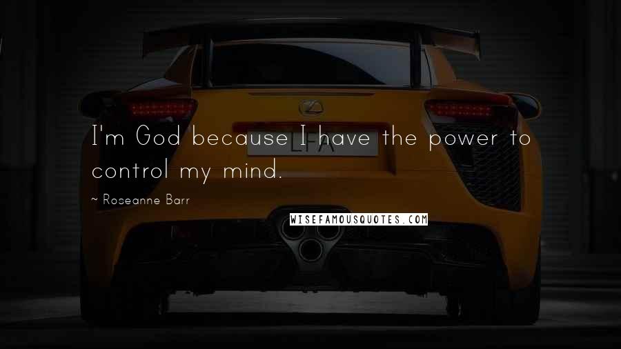 Roseanne Barr quotes: I'm God because I have the power to control my mind.