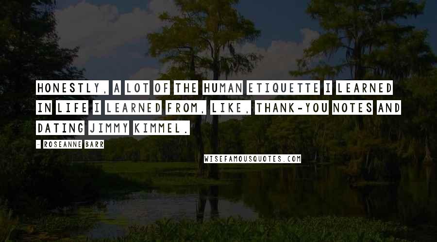 Roseanne Barr quotes: Honestly, a lot of the human etiquette I learned in life I learned from, like, thank-you notes and dating Jimmy Kimmel.