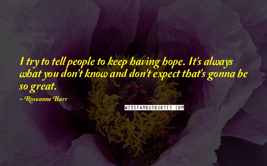 Roseanne Barr quotes: I try to tell people to keep having hope. It's always what you don't know and don't expect that's gonna be so great.