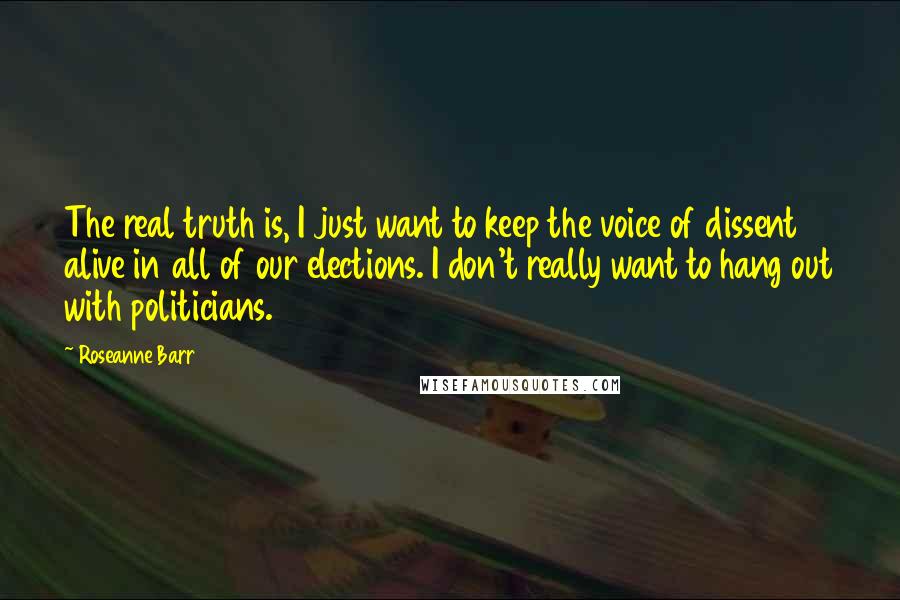 Roseanne Barr quotes: The real truth is, I just want to keep the voice of dissent alive in all of our elections. I don't really want to hang out with politicians.