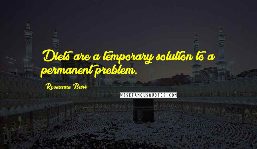 Roseanne Barr quotes: Diets are a temporary solution to a permanent problem.