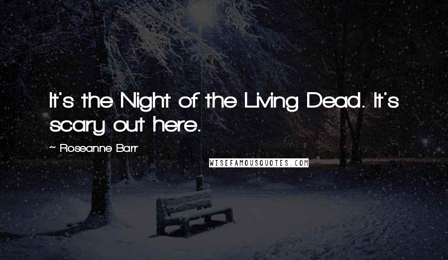 Roseanne Barr quotes: It's the Night of the Living Dead. It's scary out here.