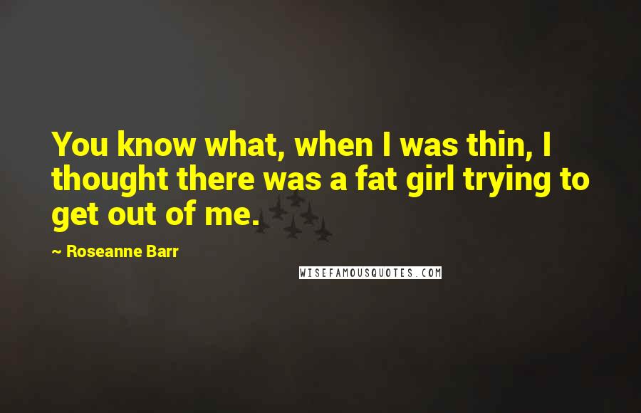 Roseanne Barr quotes: You know what, when I was thin, I thought there was a fat girl trying to get out of me.