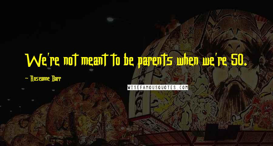 Roseanne Barr quotes: We're not meant to be parents when we're 50.