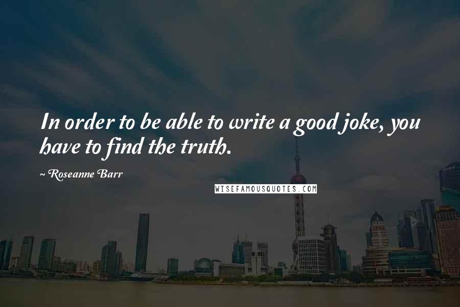 Roseanne Barr quotes: In order to be able to write a good joke, you have to find the truth.