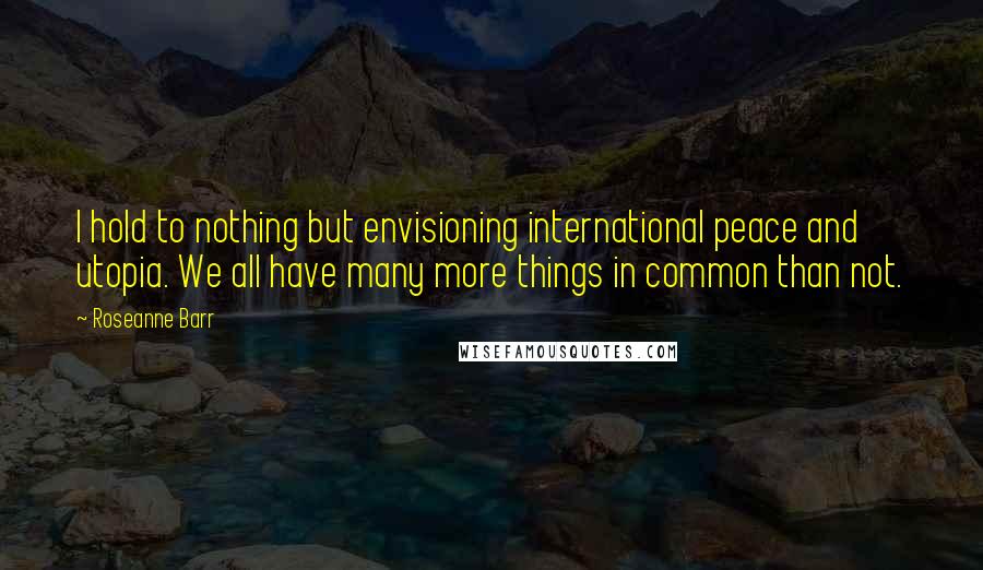 Roseanne Barr quotes: I hold to nothing but envisioning international peace and utopia. We all have many more things in common than not.