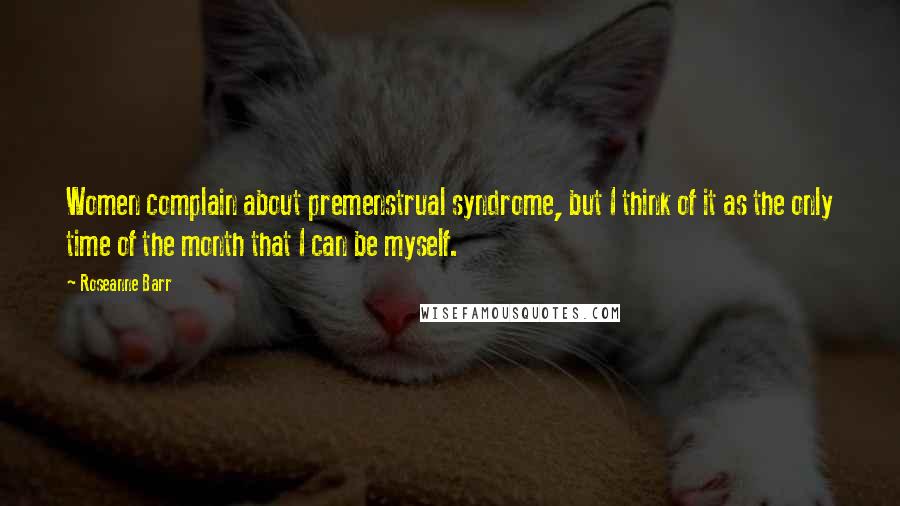 Roseanne Barr quotes: Women complain about premenstrual syndrome, but I think of it as the only time of the month that I can be myself.