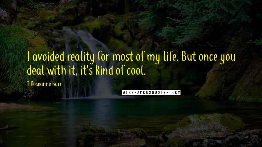 Roseanne Barr quotes: I avoided reality for most of my life. But once you deal with it, it's kind of cool.