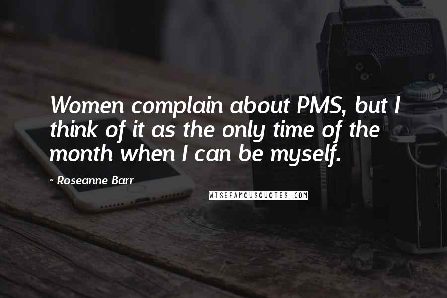 Roseanne Barr quotes: Women complain about PMS, but I think of it as the only time of the month when I can be myself.