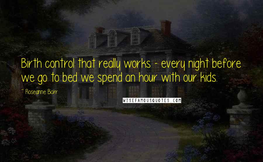 Roseanne Barr quotes: Birth control that really works - every night before we go to bed we spend an hour with our kids.