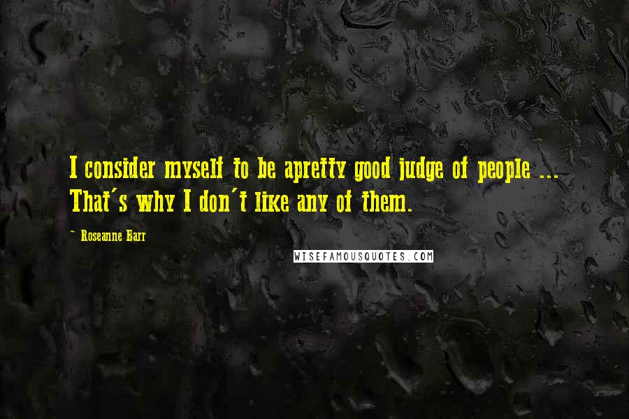 Roseanne Barr quotes: I consider myself to be apretty good judge of people ... That's why I don't like any of them.