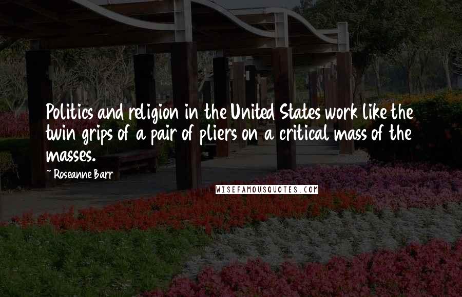 Roseanne Barr quotes: Politics and religion in the United States work like the twin grips of a pair of pliers on a critical mass of the masses.