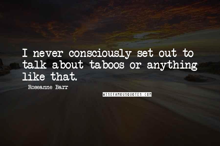 Roseanne Barr quotes: I never consciously set out to talk about taboos or anything like that.