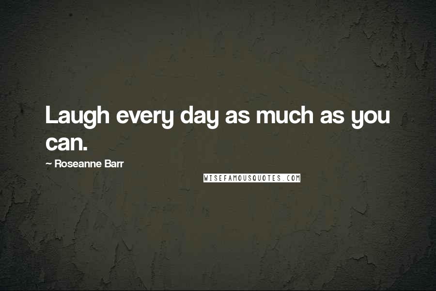 Roseanne Barr quotes: Laugh every day as much as you can.