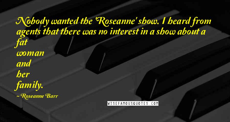 Roseanne Barr quotes: Nobody wanted the 'Roseanne' show. I heard from agents that there was no interest in a show about a fat woman and her family.