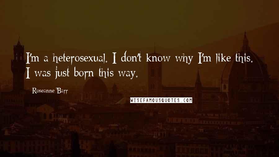 Roseanne Barr quotes: I'm a heterosexual. I don't know why I'm like this. I was just born this way.
