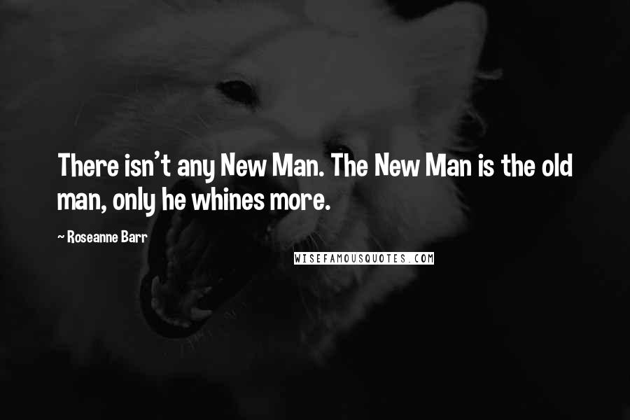 Roseanne Barr quotes: There isn't any New Man. The New Man is the old man, only he whines more.