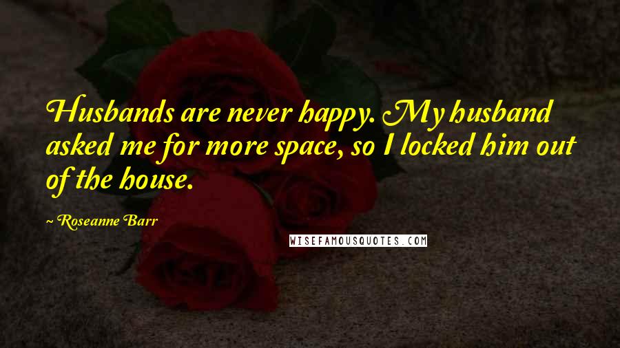 Roseanne Barr quotes: Husbands are never happy. My husband asked me for more space, so I locked him out of the house.