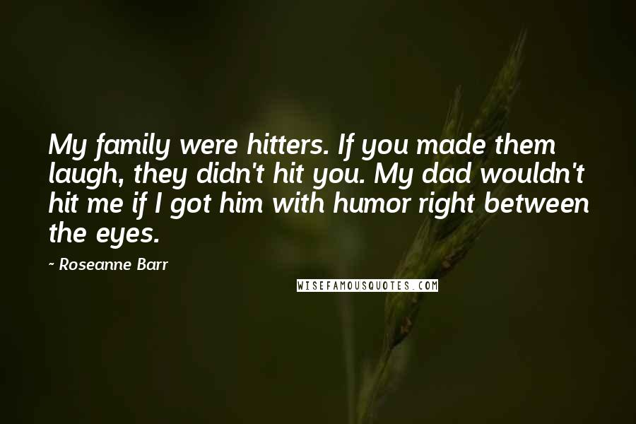 Roseanne Barr quotes: My family were hitters. If you made them laugh, they didn't hit you. My dad wouldn't hit me if I got him with humor right between the eyes.