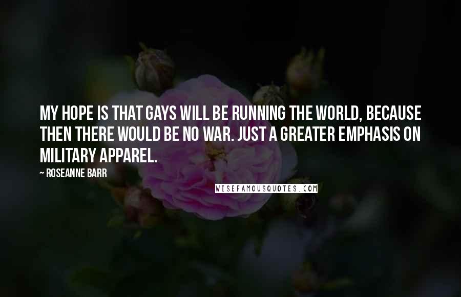 Roseanne Barr quotes: My hope is that gays will be running the world, because then there would be no war. Just a greater emphasis on military apparel.