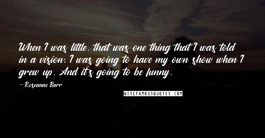 Roseanne Barr quotes: When I was little, that was one thing that I was told in a vision: I was going to have my own show when I grew up. And it's going