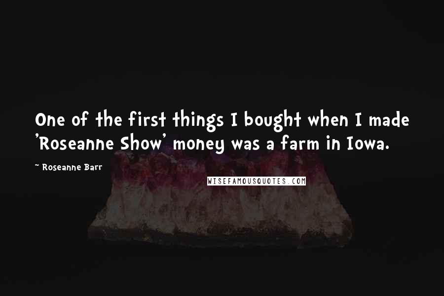 Roseanne Barr quotes: One of the first things I bought when I made 'Roseanne Show' money was a farm in Iowa.