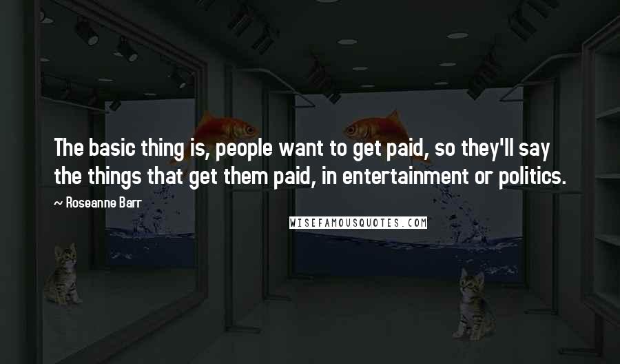 Roseanne Barr quotes: The basic thing is, people want to get paid, so they'll say the things that get them paid, in entertainment or politics.