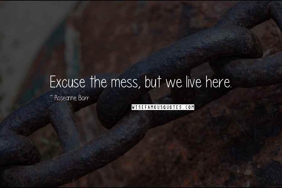 Roseanne Barr quotes: Excuse the mess, but we live here.