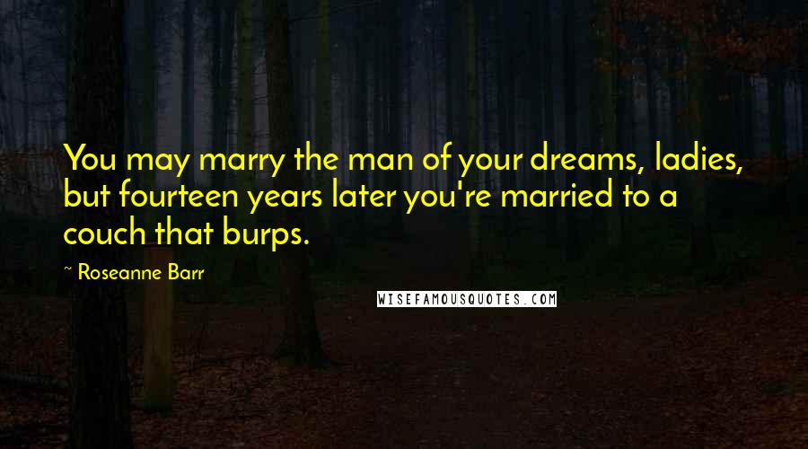 Roseanne Barr quotes: You may marry the man of your dreams, ladies, but fourteen years later you're married to a couch that burps.