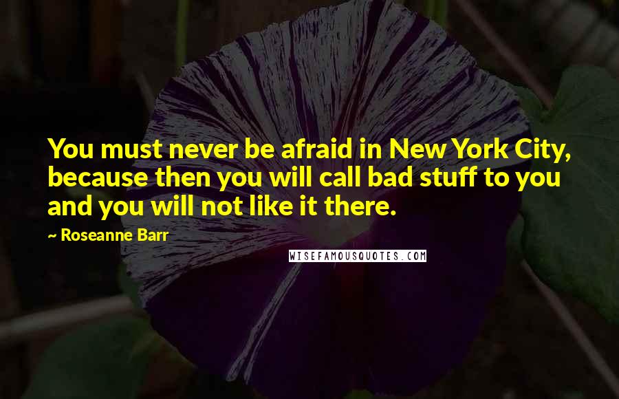 Roseanne Barr quotes: You must never be afraid in New York City, because then you will call bad stuff to you and you will not like it there.