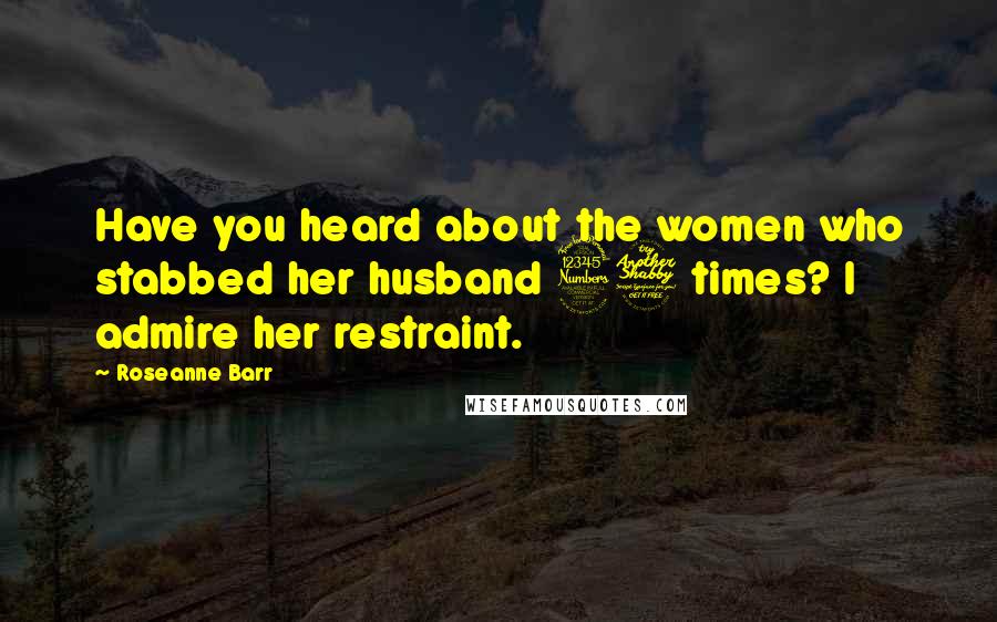 Roseanne Barr quotes: Have you heard about the women who stabbed her husband 37 times? I admire her restraint.