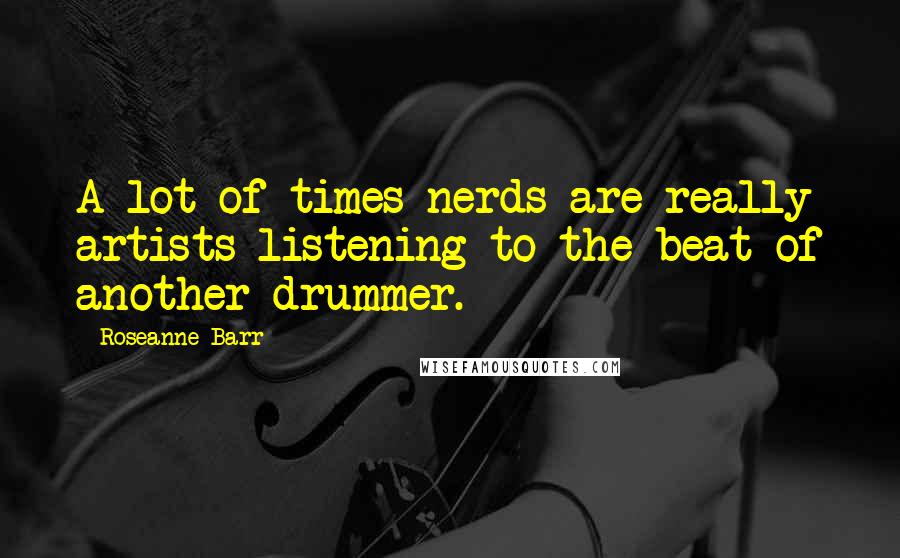 Roseanne Barr quotes: A lot of times nerds are really artists listening to the beat of another drummer.