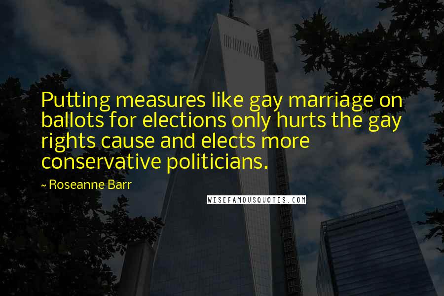 Roseanne Barr quotes: Putting measures like gay marriage on ballots for elections only hurts the gay rights cause and elects more conservative politicians.