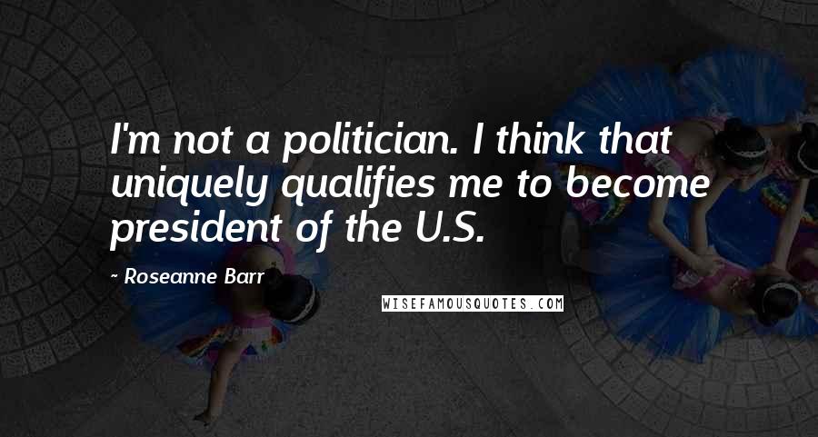 Roseanne Barr quotes: I'm not a politician. I think that uniquely qualifies me to become president of the U.S.