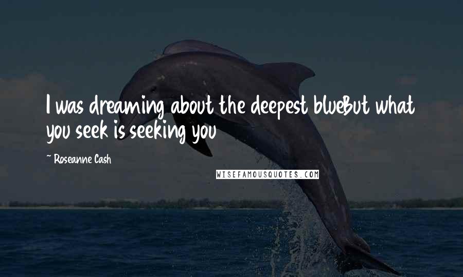 Roseanne Cash quotes: I was dreaming about the deepest blueBut what you seek is seeking you