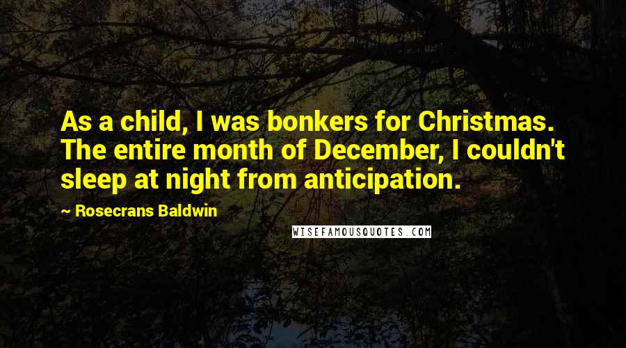 Rosecrans Baldwin quotes: As a child, I was bonkers for Christmas. The entire month of December, I couldn't sleep at night from anticipation. Rosecrans Baldwin quotes: As a child, I was bonkers for Christmas. The entire month of December, I couldn't sleep at night from anticipation.